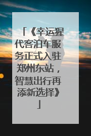 《幸运猩代客泊车服务正式入驻郑州东站，智慧出行再添新选择》