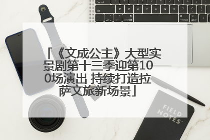 《文成公主》大型实景剧第十三季迎第100场演出 持续打造拉萨文旅新场景