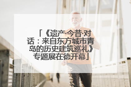 《遗产·今昔·对话：来自东方城市青岛的历史建筑巡礼》专题展在德开幕