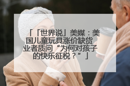 「世界说」美媒：美国儿童玩具涨价缺货 业者质问“为何对孩子的快乐征税？”