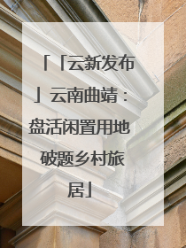 「云新发布」云南曲靖：盘活闲置用地 破题乡村旅居