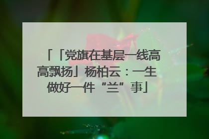 「党旗在基层一线高高飘扬」杨柏云：一生做好一件“兰”事