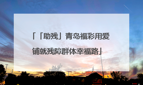 「助残」青岛福彩用爱铺就残障群体幸福路