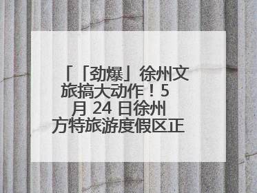 「劲爆」徐州文旅搞大动作！5 月 24 日徐州方特旅游度假区正式启幕，开启淮海旅游新篇章