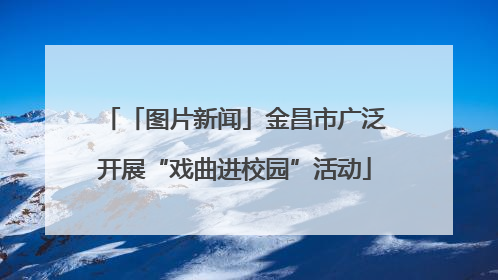 「图片新闻」金昌市广泛开展“戏曲进校园”活动