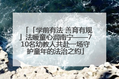 「学前有法 善育有规」法暖童心润南宁——710名幼教人共赴一场守护童年的法治之约