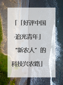 「好评中国·追光青年」“新农人”的科技兴农路