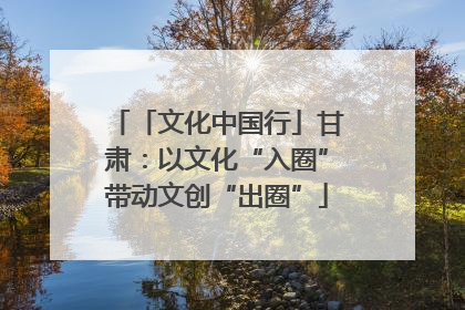 「文化中国行」甘肃：以文化“入圈”带动文创“出圈”