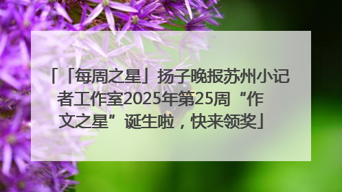 「每周之星」扬子晚报苏州小记者工作室2025年第25周“作文之星”诞生啦，快来领奖