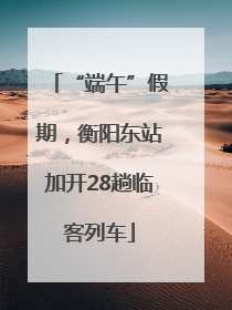 “端午”假期，衡阳东站加开28趟临客列车
