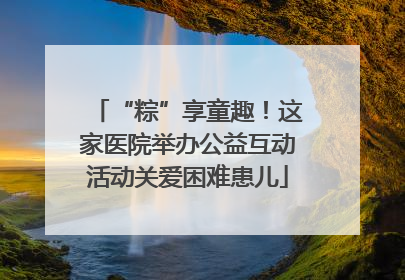 “粽”享童趣！这家医院举办公益互动活动关爱困难患儿