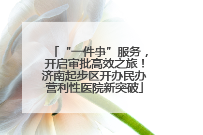 “一件事”服务，开启审批高效之旅！济南起步区开办民办营利性医院新突破
