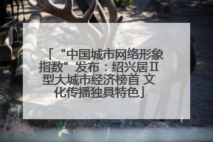 “中国城市网络形象指数”发布：绍兴居Ⅱ型大城市经济榜首 文化传播独具特色