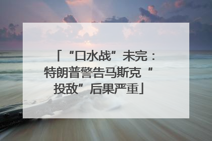 “口水战”未完：特朗普警告马斯克“投敌”后果严重