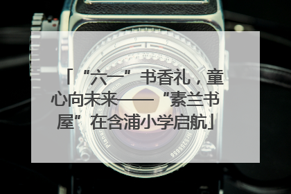 “六一”书香礼，童心向未来——“素兰书屋”在含浦小学启航