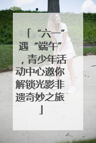 “六一”遇“端午”，青少年活动中心邀你解锁光影非遗奇妙之旅