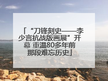 “刀锋刻史——李少言抗战版画展”开幕 重温80多年前那段难忘历史