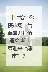 “培”你探市场｜气温攀升行情遇冷 新土豆迎来“熊市”？