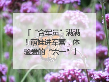 “含军量”满满！萌娃进军营，体验爱的“六一”