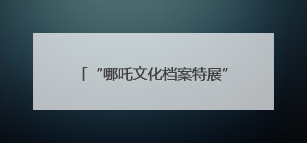 “哪吒文化档案特展”抢眼！四川宜宾翠屏区开展国际档案日宣传活动
