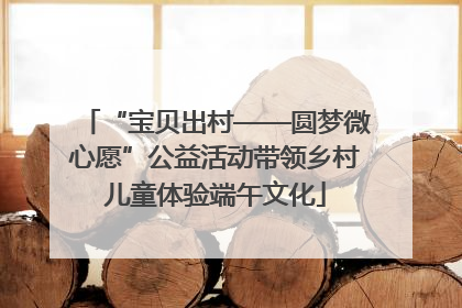 “宝贝出村——圆梦微心愿”公益活动带领乡村儿童体验端午文化