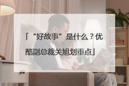 “好故事”是什么？优酷副总裁关旭划重点