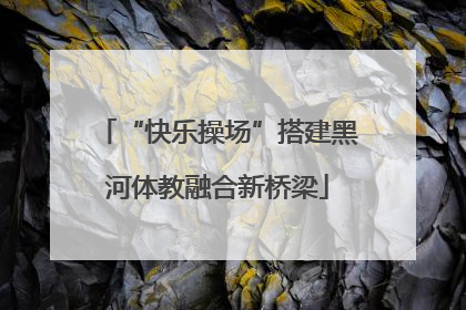 “快乐操场”搭建黑河体教融合新桥梁