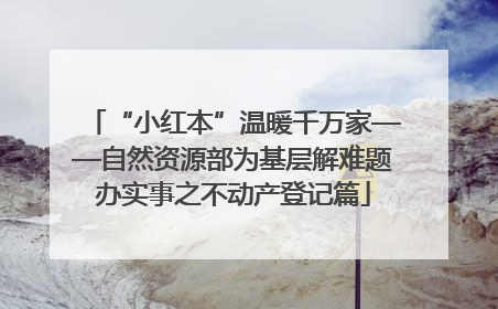 “小红本”温暖千万家——自然资源部为基层解难题办实事之不动产登记篇