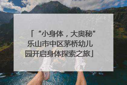 “小身体，大奥秘” 乐山市中区茅桥幼儿园开启身体探索之旅
