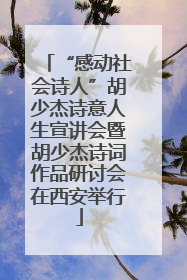 “感动社会诗人”胡少杰诗意人生宣讲会暨胡少杰诗词作品研讨会在西安举行