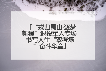 “戎归禺山·逐梦新程”退役军人专场 书写人生“双考场”奋斗华章