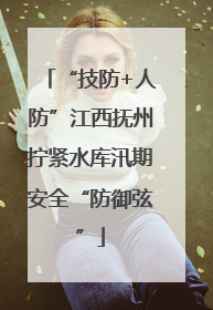 “技防+人防”江西抚州拧紧水库汛期安全“防御弦”