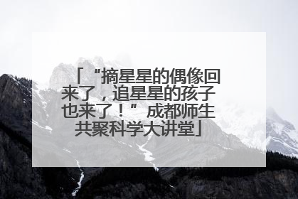 “摘星星的偶像回来了，追星星的孩子也来了！”成都师生共聚科学大讲堂