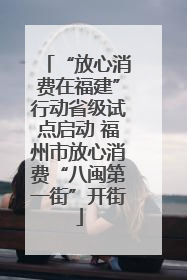 “放心消费在福建”行动省级试点启动 福州市放心消费“八闽第一街”开街