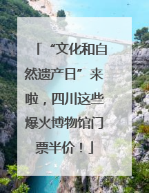 “文化和自然遗产日”来啦，四川这些爆火博物馆门票半价！