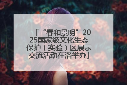 “春和景明”2025国家级文化生态保护（实验）区展示交流活动在洛举办