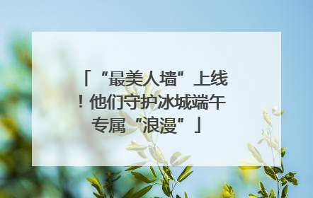 “最美人墙”上线！他们守护冰城端午专属“浪漫”