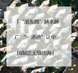 “朋友圈”越来越广 “一港通”让中国制造无缝出海