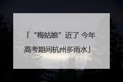 “梅姑娘”近了 今年高考期间杭州多雨水