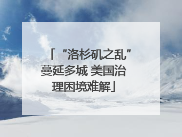 “洛杉矶之乱”蔓延多城 美国治理困境难解