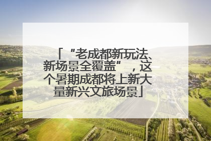 “老成都新玩法、新场景全覆盖”，这个暑期成都将上新大量新兴文旅场景