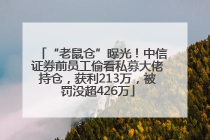 “老鼠仓”曝光！中信证券前员工偷看私募大佬持仓，获利213万，被罚没超426万