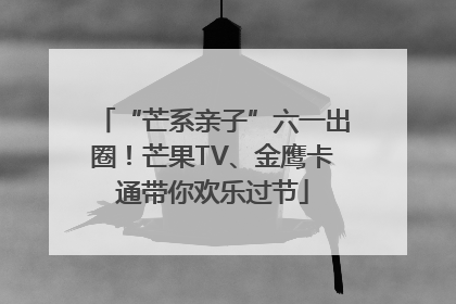 “芒系亲子”六一出圈！芒果TV、金鹰卡通带你欢乐过节