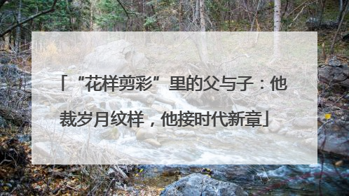 “花样剪彩”里的父与子：他裁岁月纹样，他接时代新章
