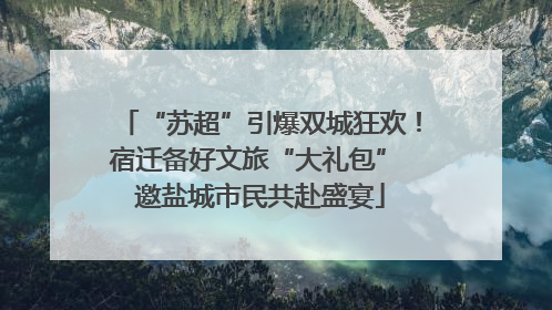“苏超”引爆双城狂欢！宿迁备好文旅“大礼包” 邀盐城市民共赴盛宴