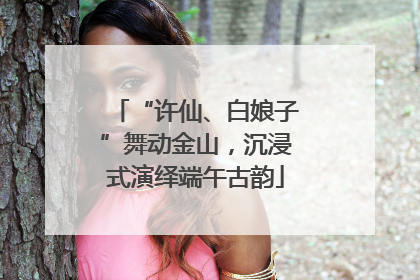 “许仙、白娘子”舞动金山，沉浸式演绎端午古韵