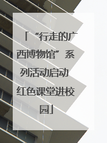 “行走的广西博物馆”系列活动启动 红色课堂进校园