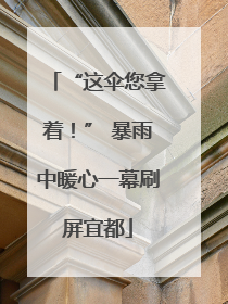 “这伞您拿着！” 暴雨中暖心一幕刷屏宜都