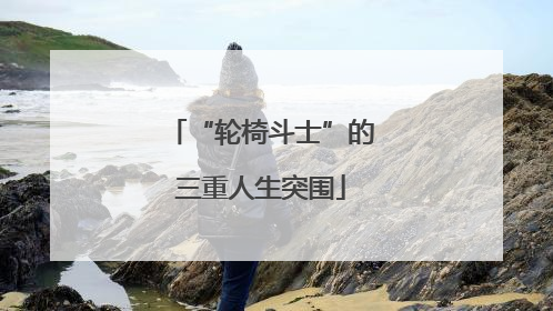 “轮椅斗士”的三重人生突围