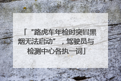“路虎车年检时突冒黑烟无法启动”，驾驶员与检测中心各执一词